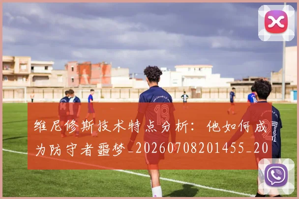 维尼修斯技术特点分析：他如何成为防守者噩梦_20260708201455_20260803143048