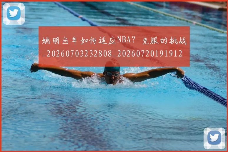 姚明当年如何适应NBA？克服的挑战_20260703232808_20260720191912