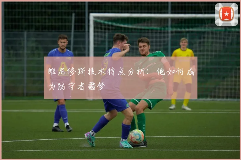 维尼修斯技术特点分析：他如何成为防守者噩梦