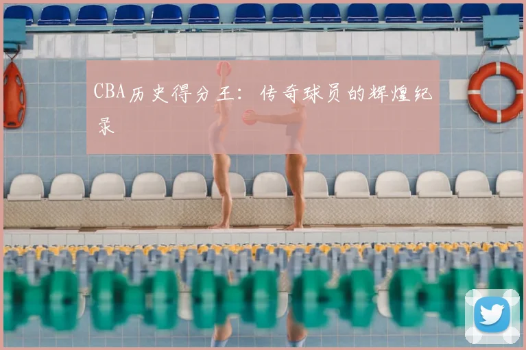 CBA历史得分王：传奇球员的辉煌纪录