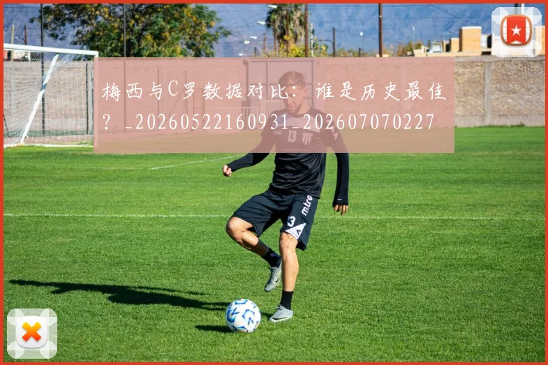 梅西与C罗数据对比：谁是历史最佳？_20260522160931_20260707022746