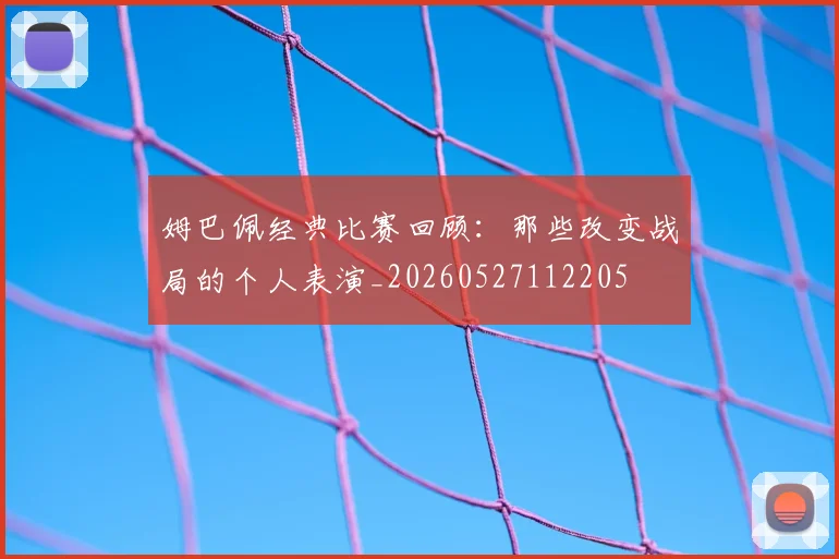 姆巴佩经典比赛回顾：那些改变战局的个人表演_20260527112205
