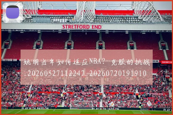姚明当年如何适应NBA？克服的挑战_20260527112247_20260720191910