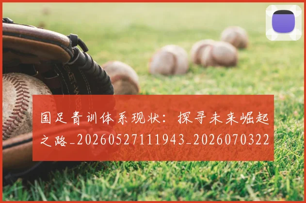 国足青训体系现状：探寻未来崛起之路_20260527111943_20260703224549