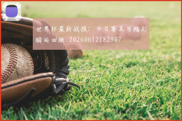 世界杯最新战报:今日赛果与精彩瞬间回顾_20260612182907