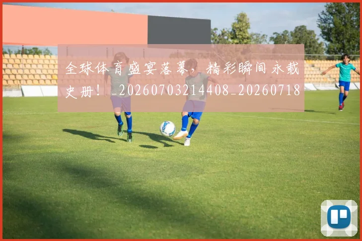 全球体育盛宴落幕，精彩瞬间永载史册！_20260703214408_20260718003919