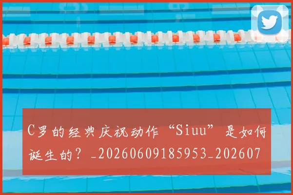 C罗的经典庆祝动作“Siuu”是如何诞生的？_20260609185953_20260701213701_20260712052523