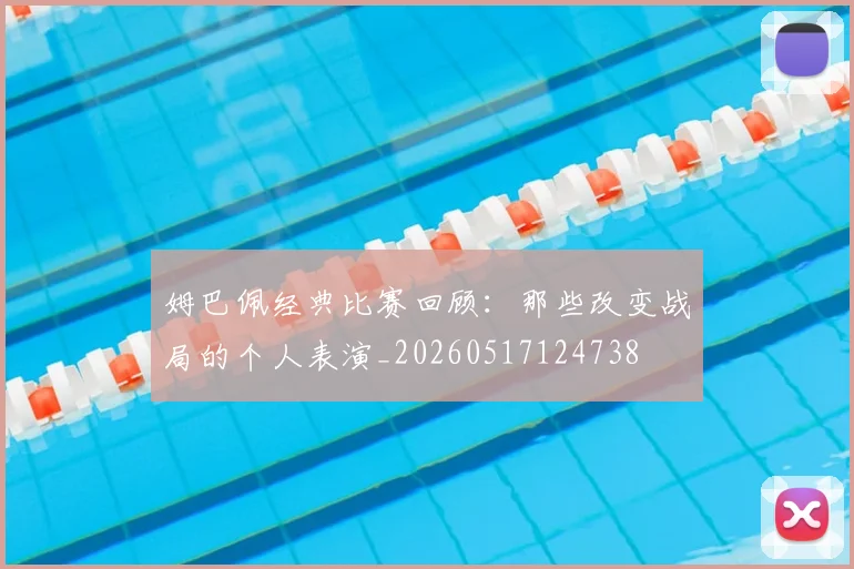 姆巴佩经典比赛回顾:那些改变战局的个人表演_20260517124738
